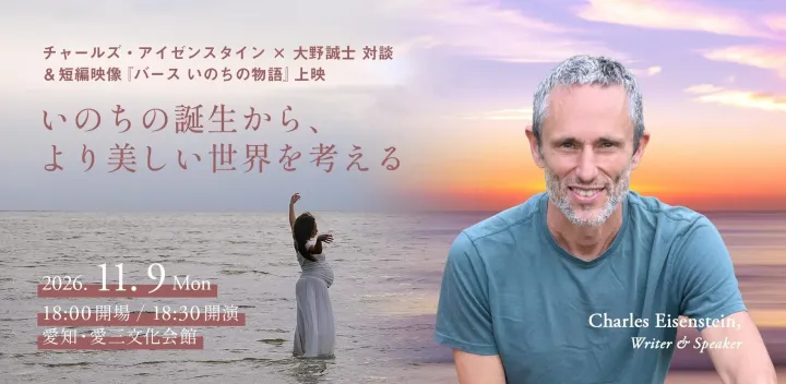 チャールズ・アイゼンスタイン × 大野誠士 対談 ＆ 短編映像『バース いのちの物語』上映：いのちの誕生から、より美しい世界を考える