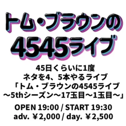 45日くらいに1度ネタを4、5本やるライブ 「トム・ブラウンの4545ライブ～5thシーズン～17玉目～1玉目～」