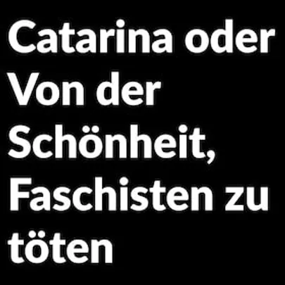 Catarina oder Von der Schönheit, Faschisten zu töten - Stückeinführung 19:30 Uhr; Nachgespräch mit Beatrix von Pilgrim. In Anwesenheit des Regisseurs.