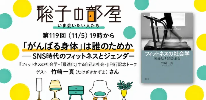 聡子の部屋 第119回（11/5）19時から 「「がんばる身体」は誰のためか──SNS時代のフィットネスとジェンダー」 『フィットネスの社会学-「最適化」する自己と社会-』刊行記念トーク： ゲスト竹﨑一真（たけざきかずま）さん