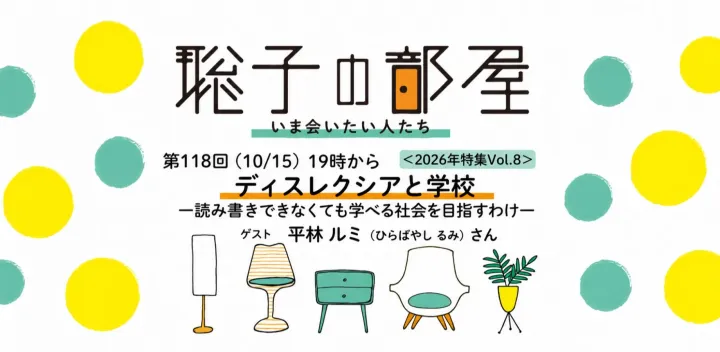 聡子の部屋 第118回（10/15）19時から「ディスレクシアと学校ー読み書きできなくても学べる社会を目指すわけ」平林 ルミ（ひらばやし るみ）さん  ＜2026年特集Vol.8>