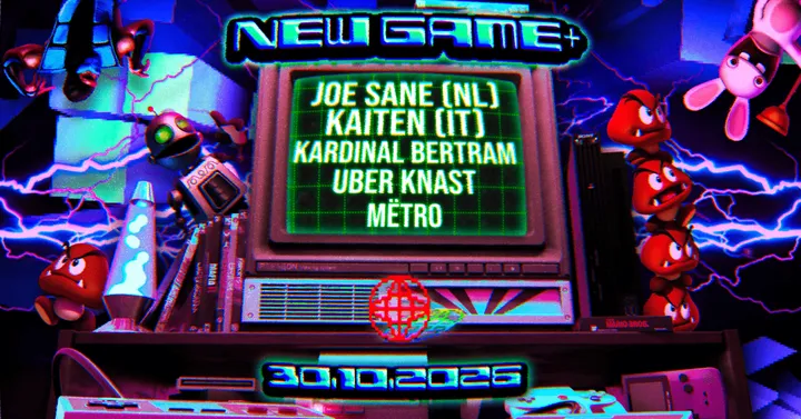 NEW GAME+ // JOE SANE (NL) / KAITEN (IT) / Kardinal Bertram / UBER KNAST / Mëtro