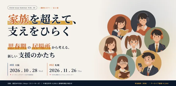 【札幌開催／アーカイブ配信】第30回Child Issue Seminar～家族を超えて、支えをひらく 思春期の居場所から考える、新しい支援のかたち～
